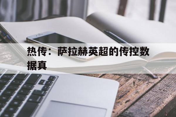 热传：萨拉赫英超的传控数据真的简单介绍|金年会官方网站